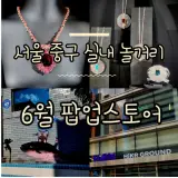 6월 서울 중구 실내 놀거리 팝업스토어, 전시회 다녀오기