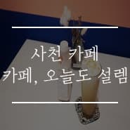 사천 카페 : 카페, 오늘도 설렘